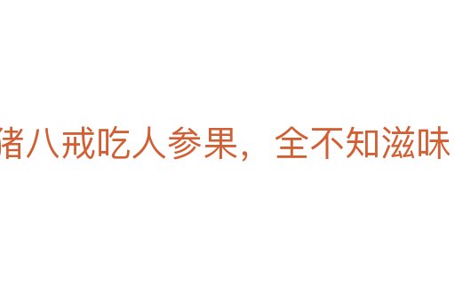 猪八戒吃人参果,全不知滋味
